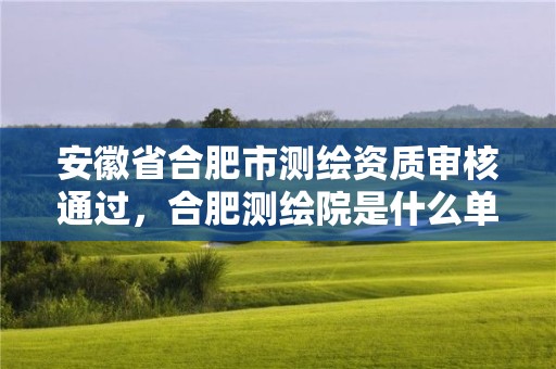 安徽省合肥市測(cè)繪資質(zhì)審核通過，合肥測(cè)繪院是什么單位