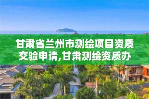 甘肅省蘭州市測(cè)繪項(xiàng)目資質(zhì)交驗(yàn)申請(qǐng),甘肅測(cè)繪資質(zhì)辦理