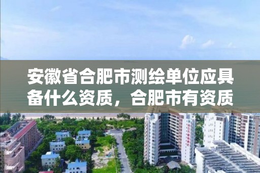 安徽省合肥市測繪單位應具備什么資質，合肥市有資質的測繪公司