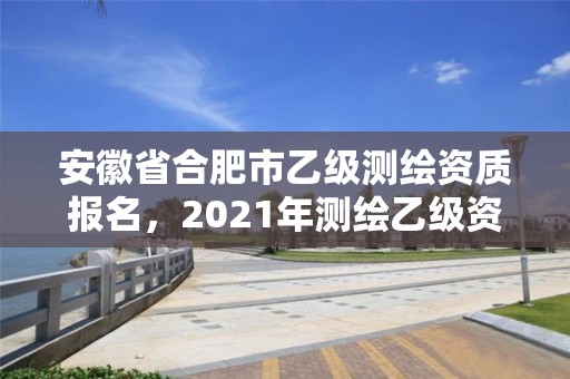 安徽省合肥市乙級測繪資質(zhì)報名，2021年測繪乙級資質(zhì)