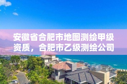 安徽省合肥市地圖測繪甲級資質，合肥市乙級測繪公司