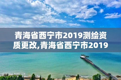 青海省西寧市2019測繪資質更改,青海省西寧市2019測繪資質更改公告