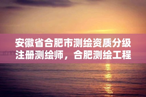 安徽省合肥市測(cè)繪資質(zhì)分級(jí)注冊(cè)測(cè)繪師，合肥測(cè)繪工程師