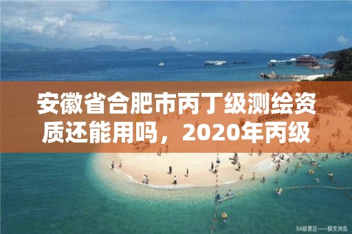 安徽省合肥市丙丁級測繪資質還能用嗎，2020年丙級測繪資質會取消嗎