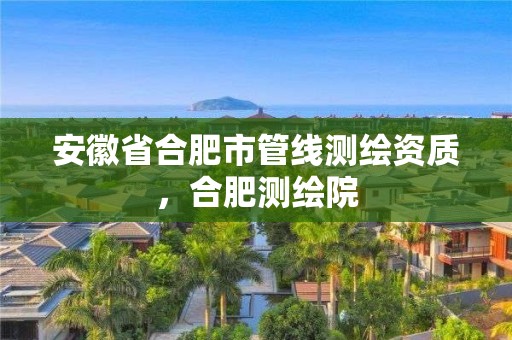 安徽省合肥市管線測繪資質，合肥測繪院