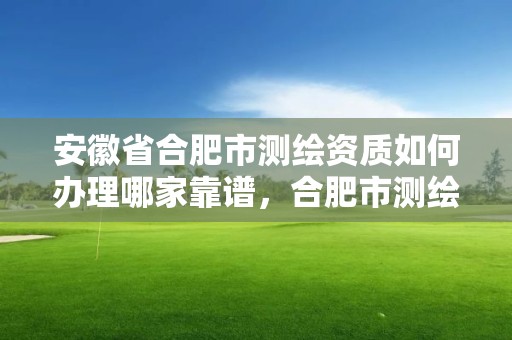 安徽省合肥市測繪資質如何辦理哪家靠譜，合肥市測繪設計研究院