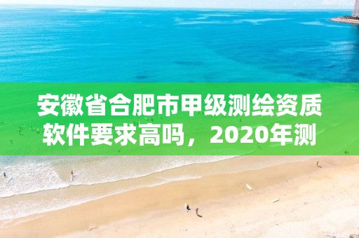 安徽省合肥市甲級測繪資質軟件要求高嗎，2020年測繪甲級資質條件