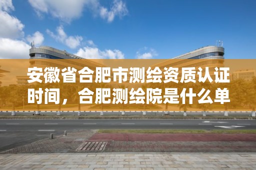 安徽省合肥市測繪資質認證時間，合肥測繪院是什么單位