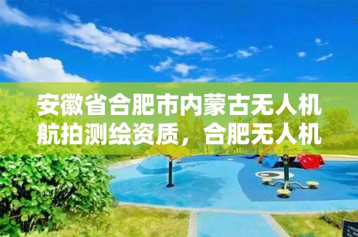 安徽省合肥市內蒙古無人機航拍測繪資質，合肥無人機航拍交流群