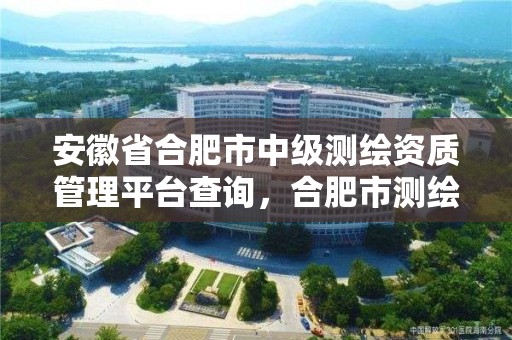 安徽省合肥市中級測繪資質管理平臺查詢，合肥市測繪院