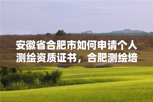 安徽省合肥市如何申請個人測繪資質證書，合肥測繪培訓學校