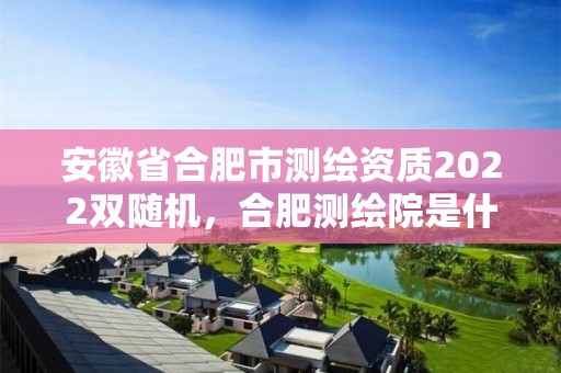 安徽省合肥市測繪資質2022雙隨機，合肥測繪院是什么單位