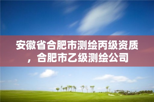 安徽省合肥市測繪丙級資質，合肥市乙級測繪公司