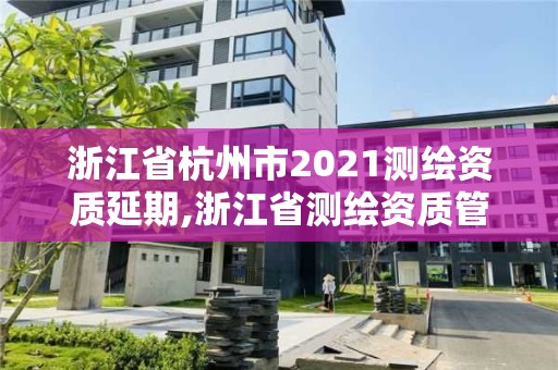 浙江省杭州市2021測繪資質延期,浙江省測繪資質管理實施細則