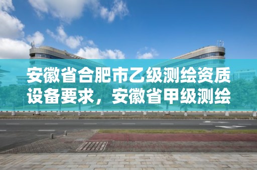 安徽省合肥市乙級測繪資質設備要求，安徽省甲級測繪資質單位