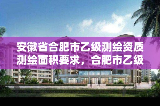 安徽省合肥市乙級測繪資質測繪面積要求，合肥市乙級測繪公司