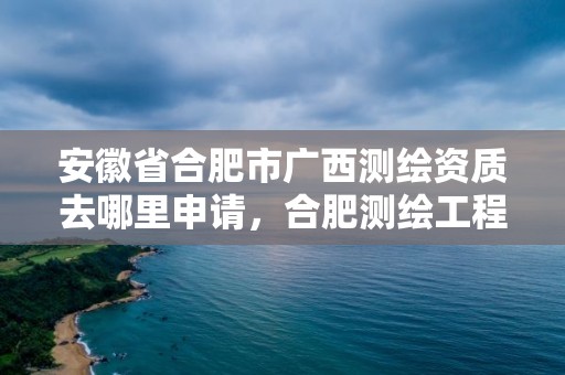 安徽省合肥市廣西測繪資質去哪里申請，合肥測繪工程師