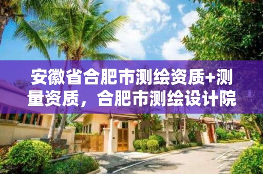 安徽省合肥市測繪資質(zhì)+測量資質(zhì)，合肥市測繪設(shè)計院