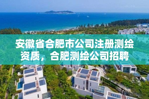 安徽省合肥市公司注冊測繪資質，合肥測繪公司招聘