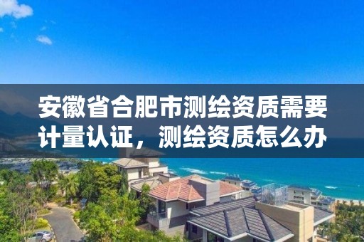 安徽省合肥市測繪資質需要計量認證，測繪資質怎么辦