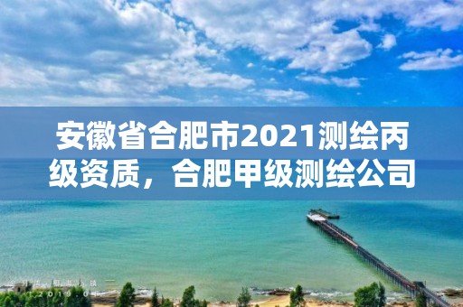 安徽省合肥市2021測繪丙級資質，合肥甲級測繪公司排行