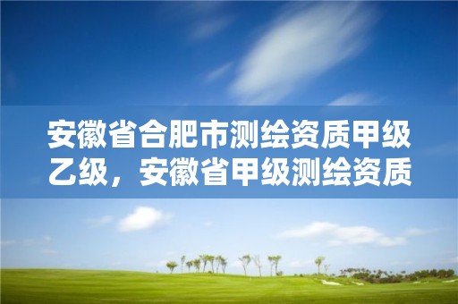 安徽省合肥市測繪資質甲級乙級，安徽省甲級測繪資質單位