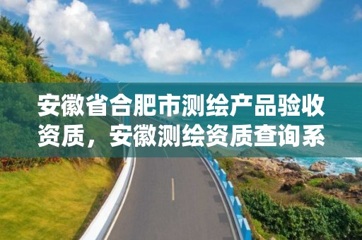 安徽省合肥市測繪產(chǎn)品驗收資質(zhì)，安徽測繪資質(zhì)查詢系統(tǒng)