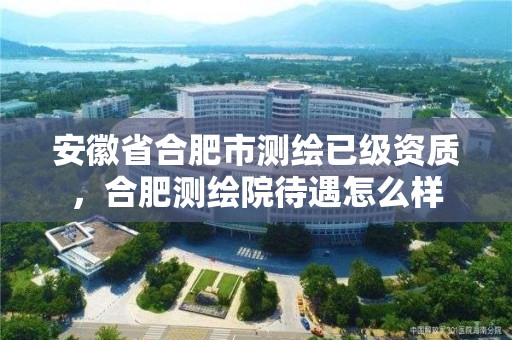 安徽省合肥市測繪已級資質，合肥測繪院待遇怎么樣