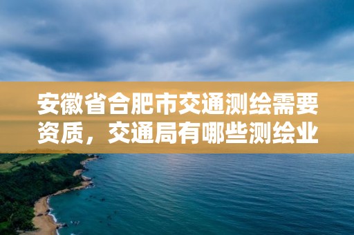 安徽省合肥市交通測繪需要資質(zhì)，交通局有哪些測繪業(yè)務(wù)