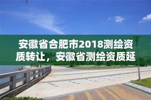 安徽省合肥市2018測(cè)繪資質(zhì)轉(zhuǎn)讓，安徽省測(cè)繪資質(zhì)延期公告