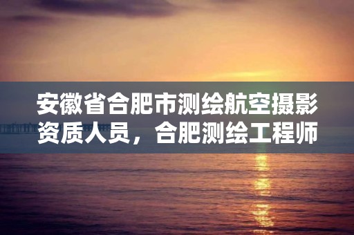 安徽省合肥市測繪航空攝影資質人員，合肥測繪工程師