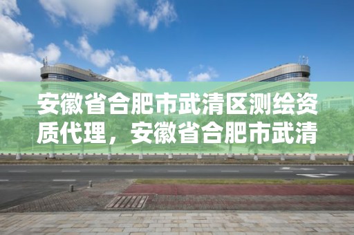 安徽省合肥市武清區測繪資質代理，安徽省合肥市武清區測繪資質代理公司電話