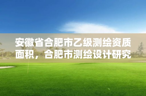 安徽省合肥市乙級(jí)測(cè)繪資質(zhì)面積，合肥市測(cè)繪設(shè)計(jì)研究院是國企嗎