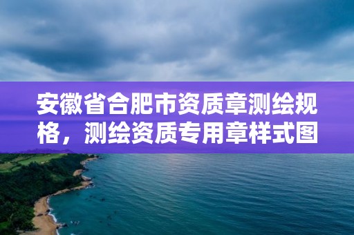 安徽省合肥市資質章測繪規格，測繪資質專用章樣式圖