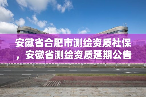 安徽省合肥市測繪資質(zhì)社保，安徽省測繪資質(zhì)延期公告