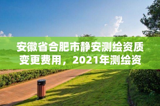 安徽省合肥市靜安測繪資質變更費用，2021年測繪資質改革新標準