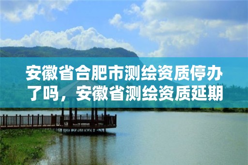 安徽省合肥市測繪資質停辦了嗎，安徽省測繪資質延期公告