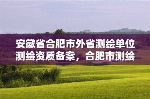 安徽省合肥市外省測(cè)繪單位測(cè)繪資質(zhì)備案，合肥市測(cè)繪設(shè)計(jì)