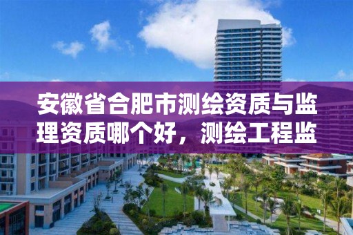 安徽省合肥市測繪資質與監理資質哪個好，測繪工程監理資質