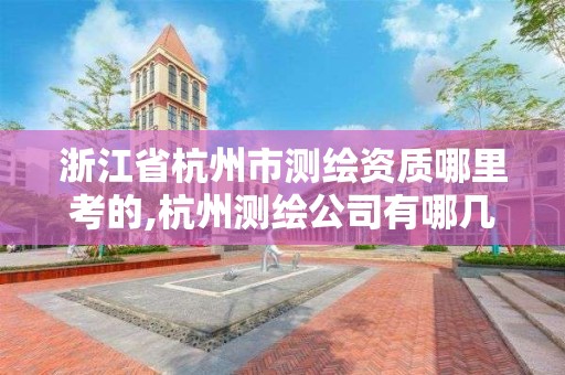 浙江省杭州市測繪資質哪里考的,杭州測繪公司有哪幾家