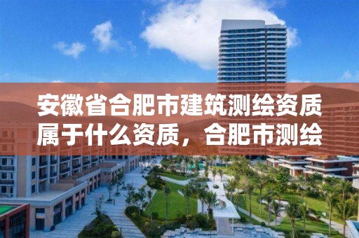 安徽省合肥市建筑測繪資質屬于什么資質，合肥市測繪院地址