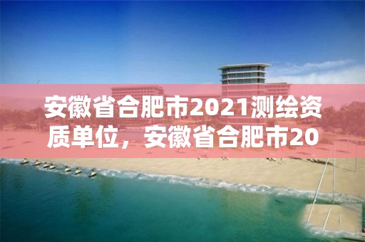 安徽省合肥市2021測繪資質(zhì)單位，安徽省合肥市2021測繪資質(zhì)單位有幾家