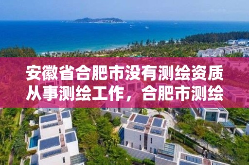 安徽省合肥市沒有測繪資質從事測繪工作，合肥市測繪設計研究院屬于企業(yè)嗎?