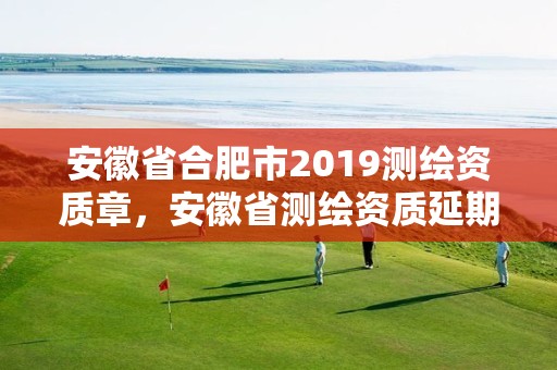 安徽省合肥市2019測繪資質章，安徽省測繪資質延期公告