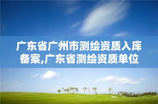 廣東省廣州市測繪資質入庫備案,廣東省測繪資質單位名單