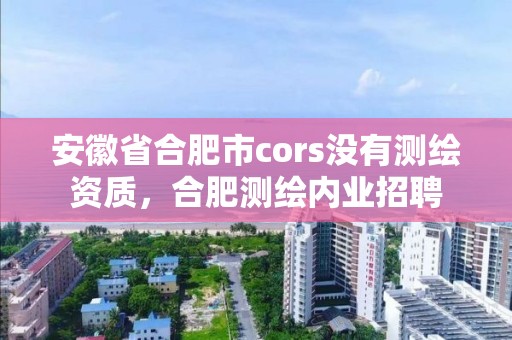 安徽省合肥市cors沒有測繪資質(zhì)，合肥測繪內(nèi)業(yè)招聘