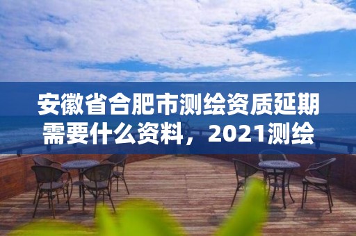 安徽省合肥市測(cè)繪資質(zhì)延期需要什么資料，2021測(cè)繪資質(zhì)續(xù)期