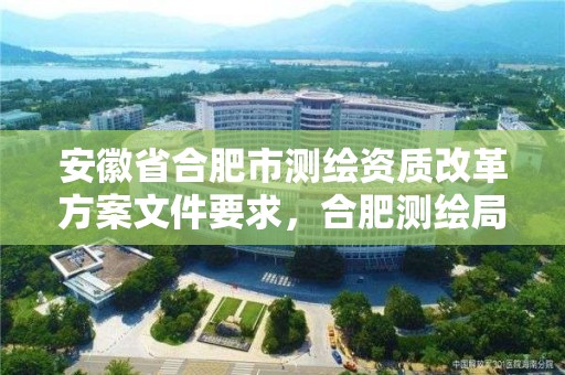 安徽省合肥市測繪資質改革方案文件要求，合肥測繪局