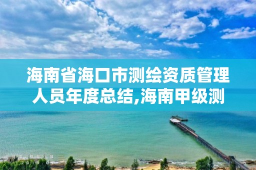 海南省海口市測繪資質管理人員年度總結,海南甲級測繪資質單位