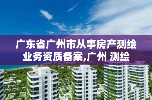 廣東省廣州市從事房產測繪業務資質備案,廣州 測繪